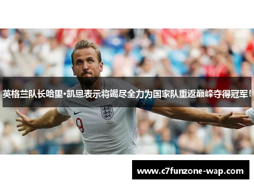 英格兰队长哈里·凯恩表示将竭尽全力为国家队重返巅峰夺得冠军！