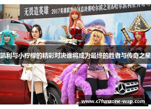 凯利与小柠檬的精彩对决谁将成为最终的胜者与传奇之星