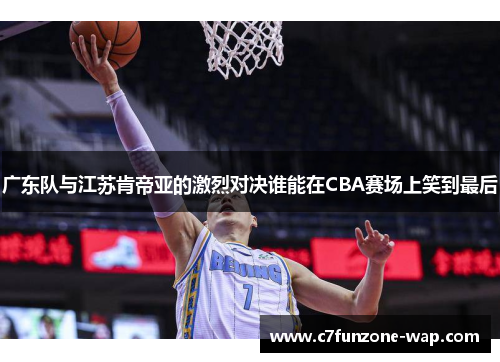 广东队与江苏肯帝亚的激烈对决谁能在CBA赛场上笑到最后