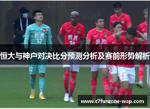 恒大与神户对决比分预测分析及赛前形势解析